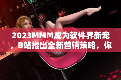 2023MMM成为软件界新宠，B站推出全新营销策略，你不可错过！