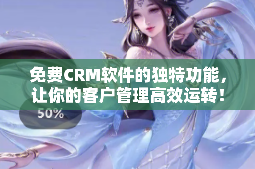 免费CRM软件的独特功能，让你的客户管理高效运转！