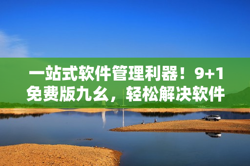 一站式软件管理利器！9+1免费版九幺，轻松解决软件安装、更新及卸载！