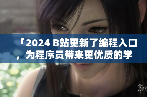 「2024 B站更新了编程入口，为程序员带来更优质的学习体验」