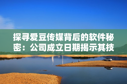 探寻爱豆传媒背后的软件秘密：公司成立日期揭示其技术国际化路径