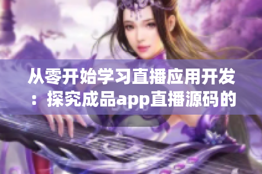 从零开始学习直播应用开发：探究成品app直播源码的奥秘！