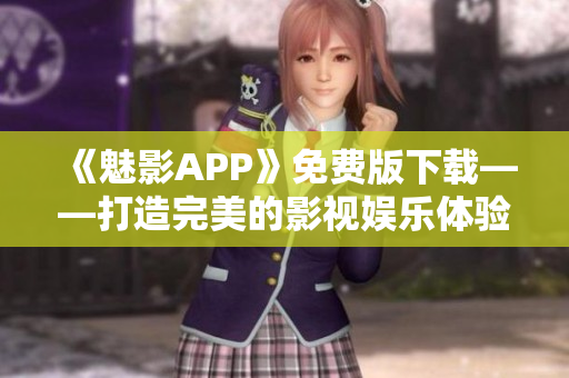 《魅影APP》免费版下载——打造完美的影视娱乐体验