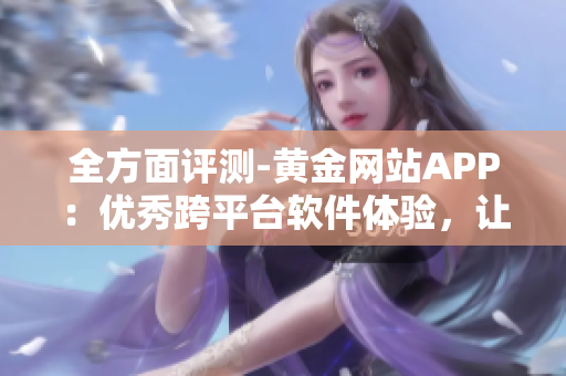 全方面评测-黄金网站APP：优秀跨平台软件体验，让你畅享全球黄金信息