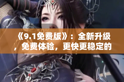 《9.1免费版》：全新升级，免费体验，更快更稳定的软件下载安装指南！