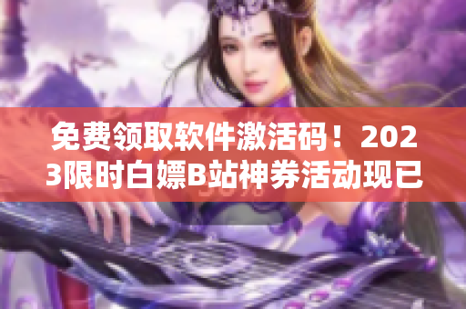 免费领取软件激活码！2023限时白嫖B站神券活动现已开启！