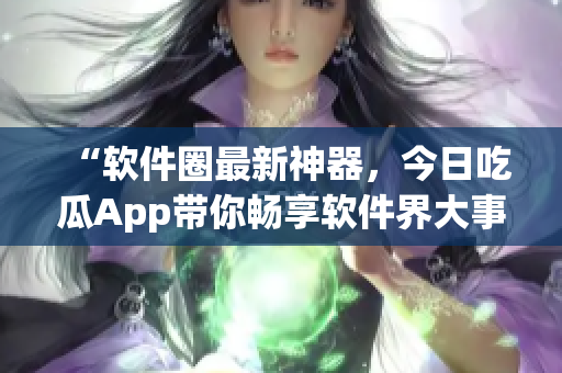 “软件圈最新神器，今日吃瓜App带你畅享软件界大事汇总”