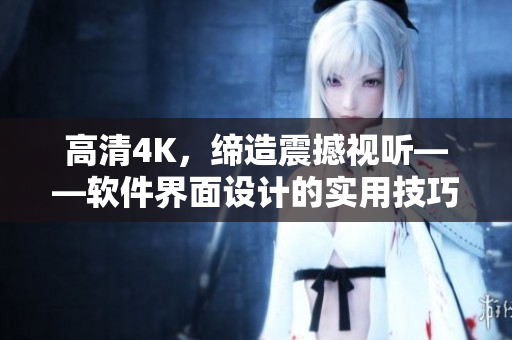 高清4K，缔造震撼视听——软件界面设计的实用技巧探秘！