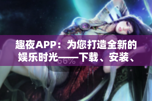 趣夜APP：为您打造全新的娱乐时光——下载、安装、使用方法一网打尽！