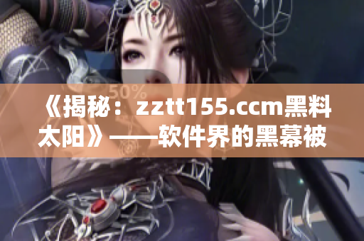 《揭秘：zztt155.ccm黑料太阳》——软件界的黑幕被曝光