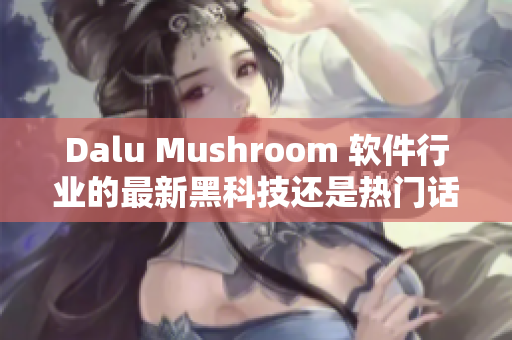 Dalu Mushroom 软件行业的最新黑科技还是热门话题