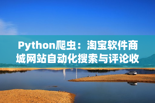 Python爬虫：淘宝软件商城网站自动化搜索与评论收集