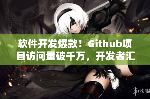 软件开发爆款！Github项目访问量破千万，开发者汇聚火爆技术交流平台