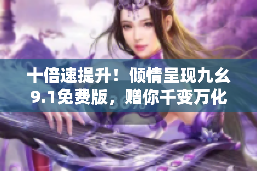 十倍速提升！倾情呈现九幺9.1免费版，赠你千变万化的软件体验