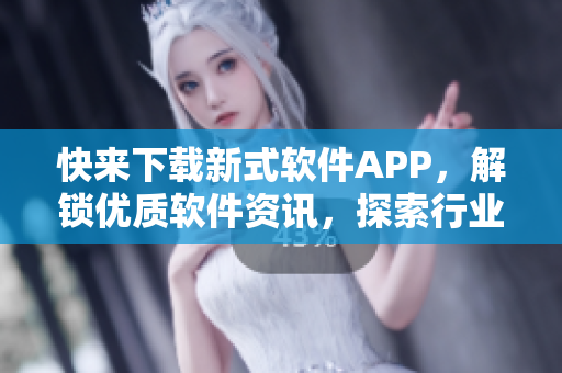 快来下载新式软件APP，解锁优质软件资讯，探索行业前沿！