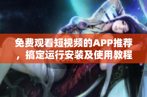 免费观看短视频的APP推荐，搞定运行安装及使用教程