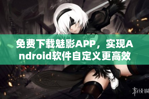 免费下载魅影APP，实现Android软件自定义更高效