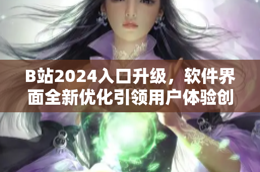 B站2024入口升级，软件界面全新优化引领用户体验创新风潮！