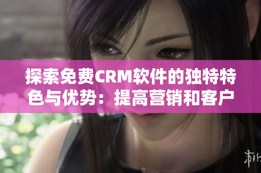 探索免费CRM软件的独特特色与优势：提高营销和客户管理效率