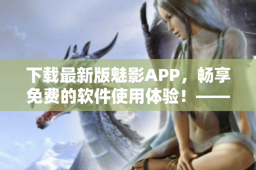 下载最新版魅影APP，畅享免费的软件使用体验！——关注软件的你不容错过