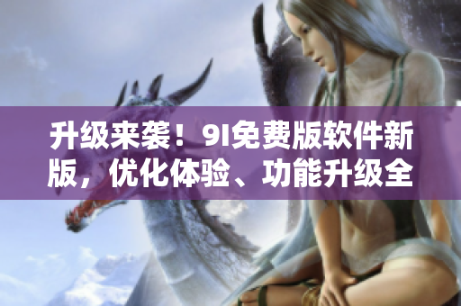 升级来袭！9I免费版软件新版，优化体验、功能升级全新上线