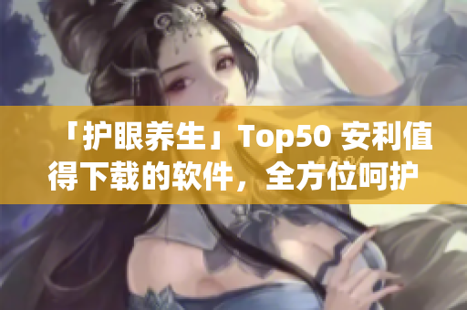 「护眼养生」Top50 安利值得下载的软件，全方位呵护你与手机的健康！