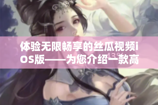 体验无限畅享的丝瓜视频iOS版——为您介绍一款高效稳定的软件