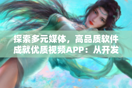 探索多元媒体，高品质软件成就优质视频APP：从开发到使用