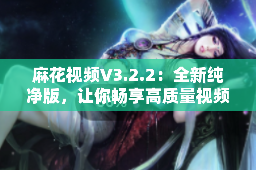 麻花视频V3.2.2：全新纯净版，让你畅享高质量视频体验！