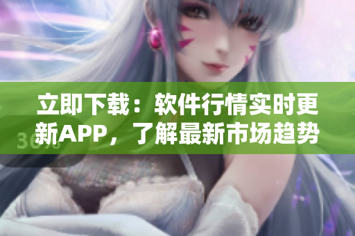 立即下载：软件行情实时更新APP，了解最新市场趋势！