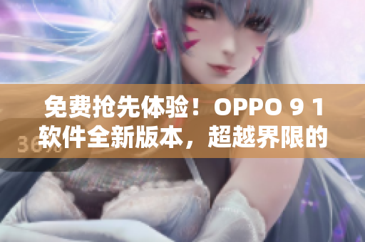 免费抢先体验！OPPO 9 1软件全新版本，超越界限的更新