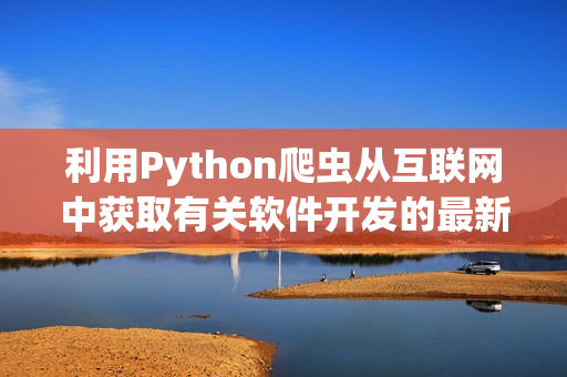 利用Python爬虫从互联网中获取有关软件开发的最新资讯