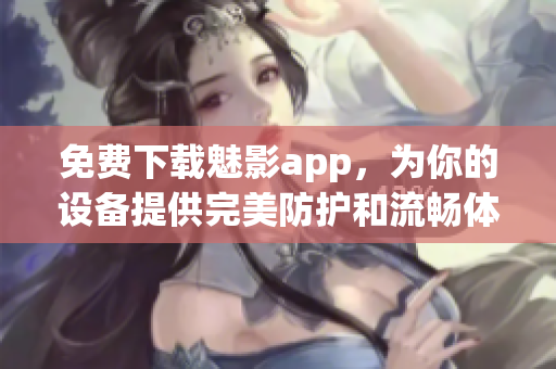 免费下载魅影app，为你的设备提供完美防护和流畅体验