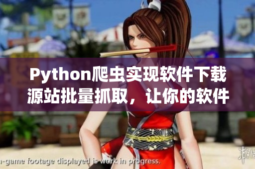 Python爬虫实现软件下载源站批量抓取，让你的软件下载更方便！