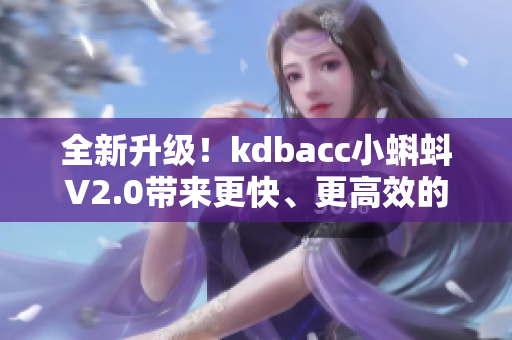 全新升级！kdbacc小蝌蚪V2.0带来更快、更高效的软件操作体验