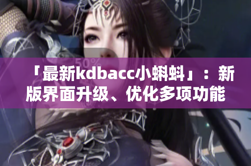 「最新kdbacc小蝌蚪」：新版界面升级、优化多项功能