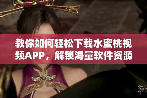 教你如何轻松下载水蜜桃视频APP，解锁海量软件资源！