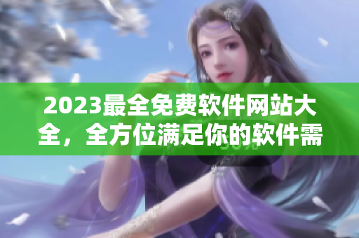 2023最全免费软件网站大全，全方位满足你的软件需求