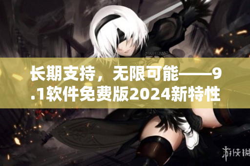 长期支持，无限可能——9.1软件免费版2024新特性揭秘