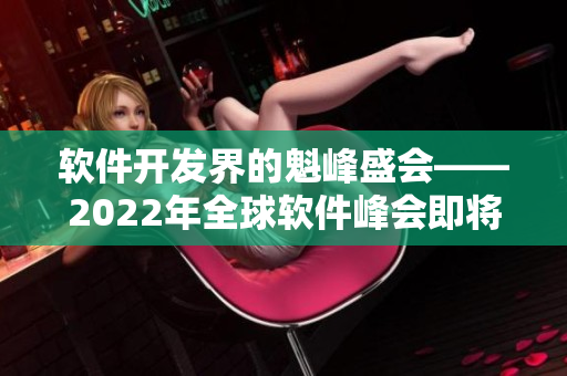 软件开发界的魁峰盛会——2022年全球软件峰会即将召开！