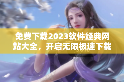 免费下载2023软件经典网站大全，开启无限极速下载模式！