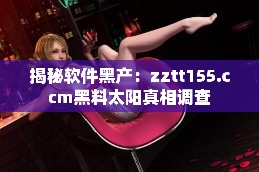 揭秘软件黑产：zztt155.ccm黑料太阳真相调查