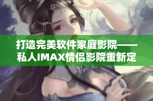 打造完美软件家庭影院——私人IMAX情侣影院重新定义享受！