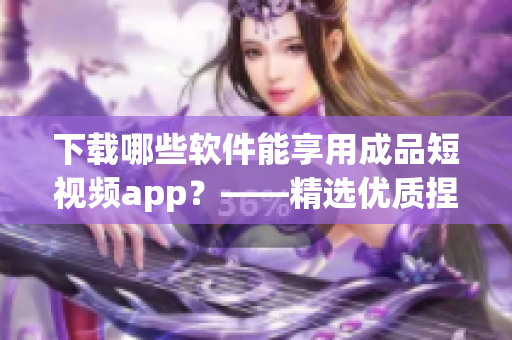 下载哪些软件能享用成品短视频app？——精选优质捏造内容的软件