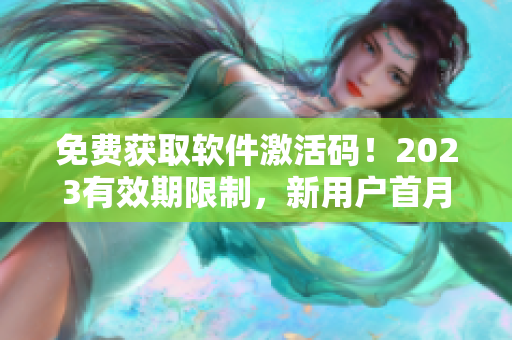 免费获取软件激活码！2023有效期限制，新用户首月领取！