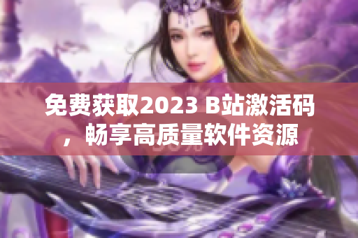 免费获取2023 B站激活码，畅享高质量软件资源