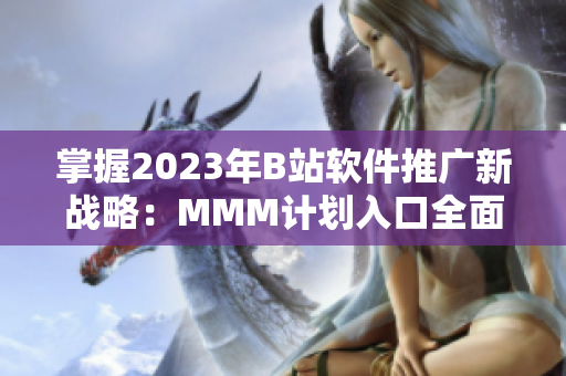 掌握2023年B站软件推广新战略：MMM计划入口全面升级