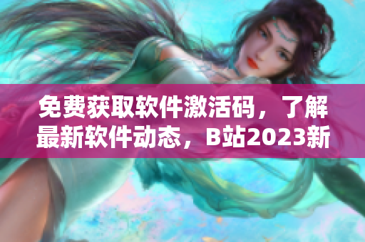 免费获取软件激活码，了解最新软件动态，B站2023新活动抢先知