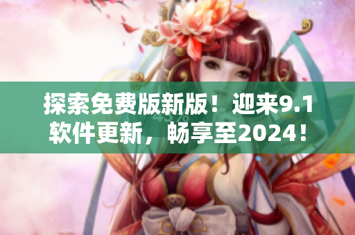 探索免费版新版！迎来9.1软件更新，畅享至2024！