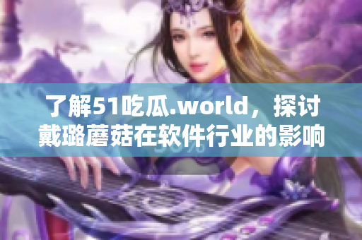 了解51吃瓜.world，探讨戴璐蘑菇在软件行业的影响